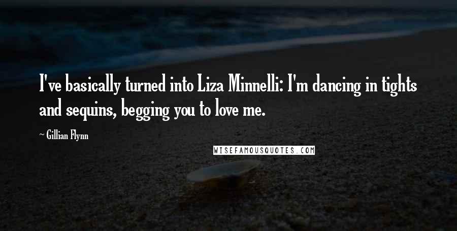 Gillian Flynn Quotes: I've basically turned into Liza Minnelli: I'm dancing in tights and sequins, begging you to love me.