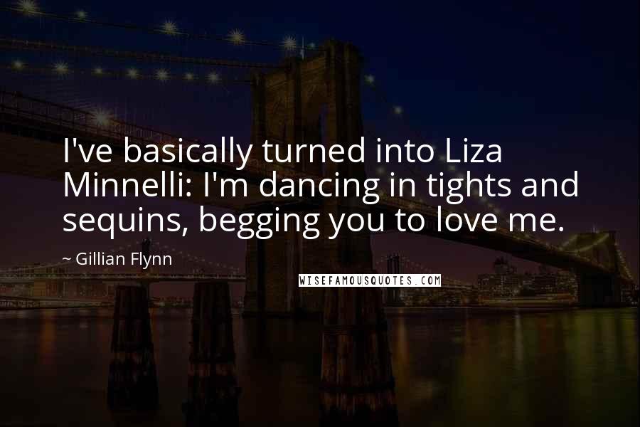 Gillian Flynn Quotes: I've basically turned into Liza Minnelli: I'm dancing in tights and sequins, begging you to love me.