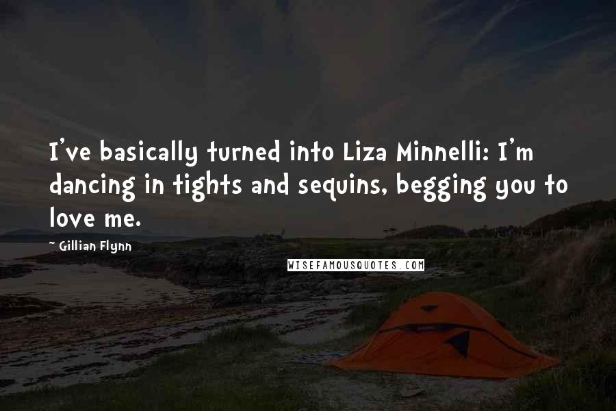 Gillian Flynn Quotes: I've basically turned into Liza Minnelli: I'm dancing in tights and sequins, begging you to love me.