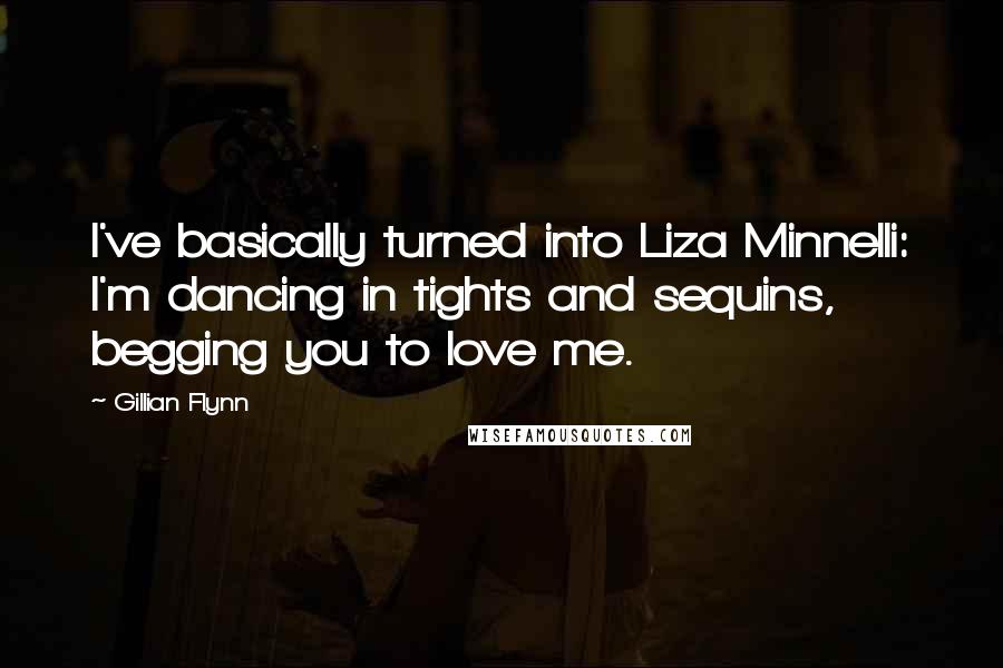 Gillian Flynn Quotes: I've basically turned into Liza Minnelli: I'm dancing in tights and sequins, begging you to love me.