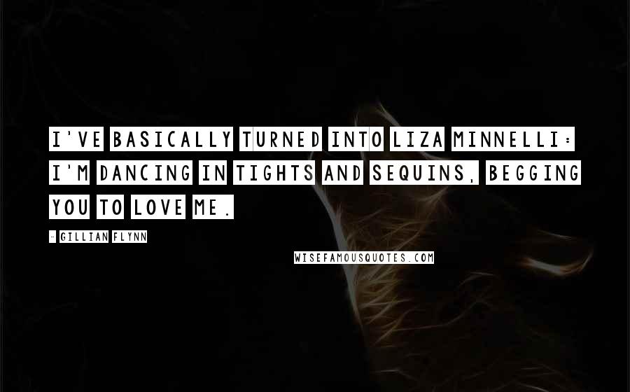 Gillian Flynn Quotes: I've basically turned into Liza Minnelli: I'm dancing in tights and sequins, begging you to love me.