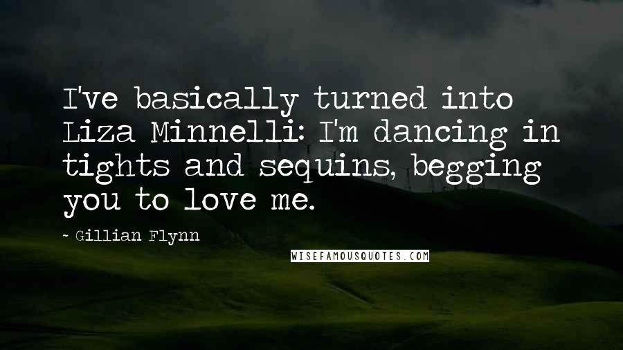 Gillian Flynn Quotes: I've basically turned into Liza Minnelli: I'm dancing in tights and sequins, begging you to love me.