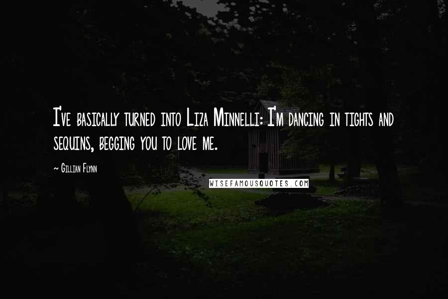 Gillian Flynn Quotes: I've basically turned into Liza Minnelli: I'm dancing in tights and sequins, begging you to love me.