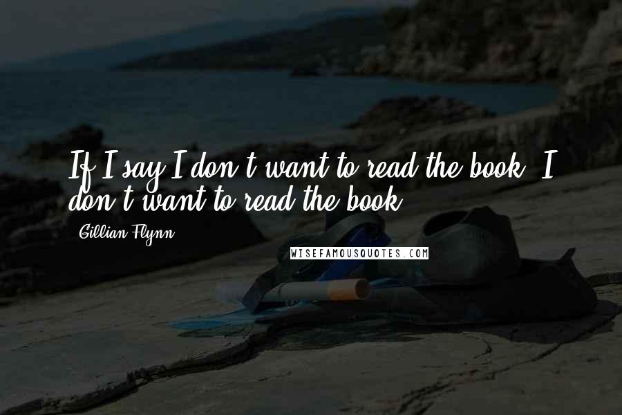 Gillian Flynn Quotes: If I say I don't want to read the book, I don't want to read the book.