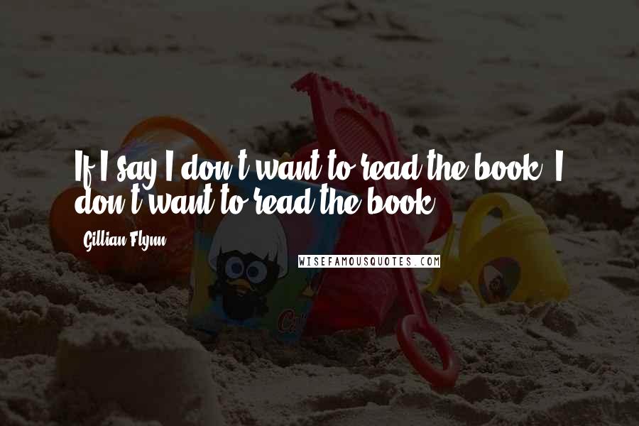 Gillian Flynn Quotes: If I say I don't want to read the book, I don't want to read the book.