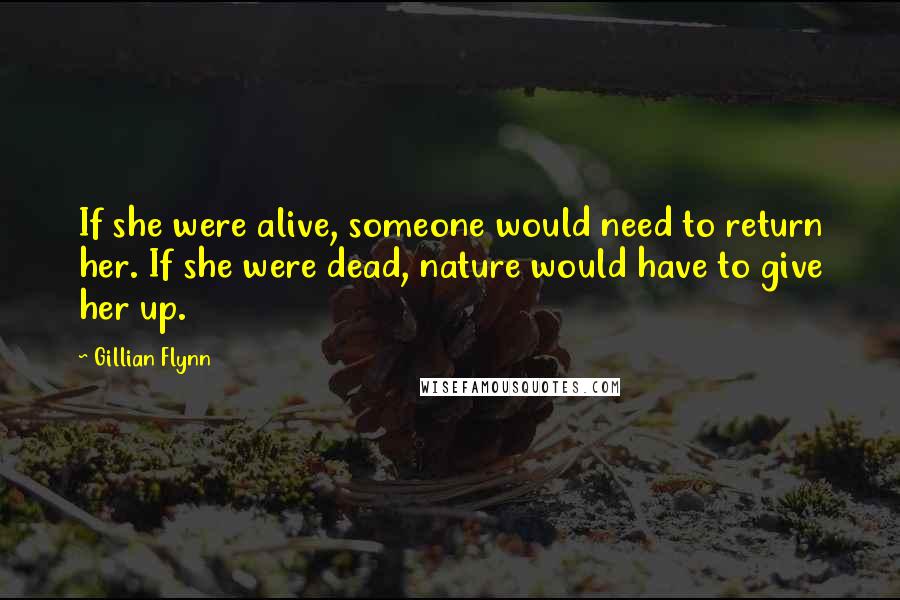 Gillian Flynn Quotes: If she were alive, someone would need to return her. If she were dead, nature would have to give her up.