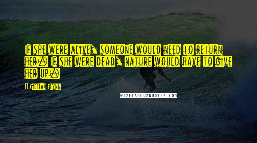 Gillian Flynn Quotes: If she were alive, someone would need to return her. If she were dead, nature would have to give her up.