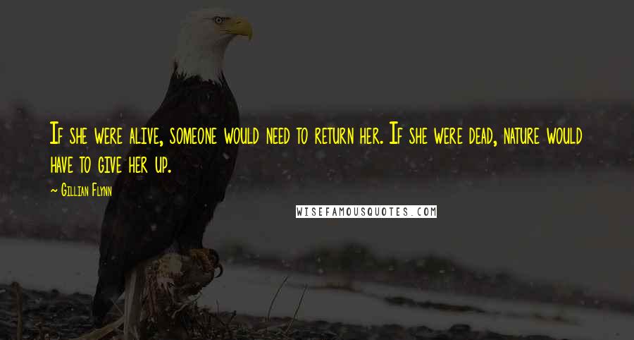 Gillian Flynn Quotes: If she were alive, someone would need to return her. If she were dead, nature would have to give her up.