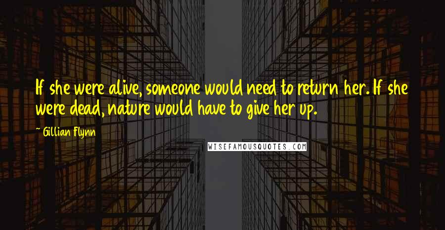 Gillian Flynn Quotes: If she were alive, someone would need to return her. If she were dead, nature would have to give her up.