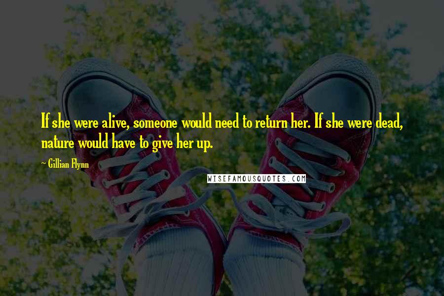 Gillian Flynn Quotes: If she were alive, someone would need to return her. If she were dead, nature would have to give her up.