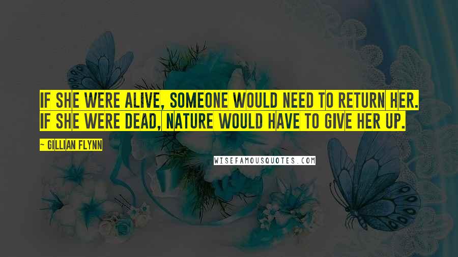 Gillian Flynn Quotes: If she were alive, someone would need to return her. If she were dead, nature would have to give her up.