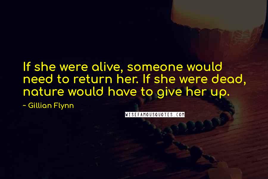 Gillian Flynn Quotes: If she were alive, someone would need to return her. If she were dead, nature would have to give her up.