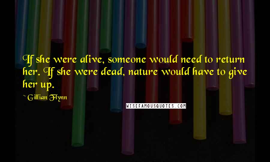 Gillian Flynn Quotes: If she were alive, someone would need to return her. If she were dead, nature would have to give her up.