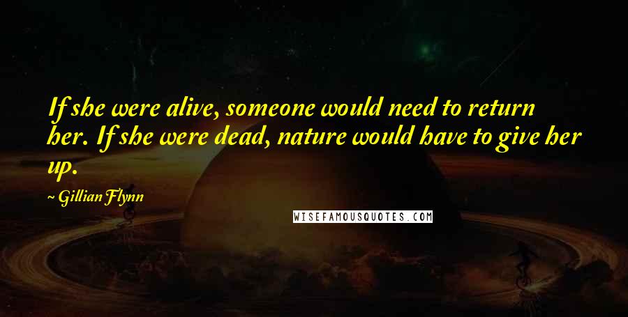 Gillian Flynn Quotes: If she were alive, someone would need to return her. If she were dead, nature would have to give her up.