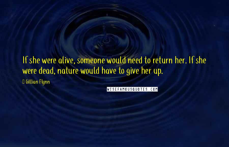 Gillian Flynn Quotes: If she were alive, someone would need to return her. If she were dead, nature would have to give her up.