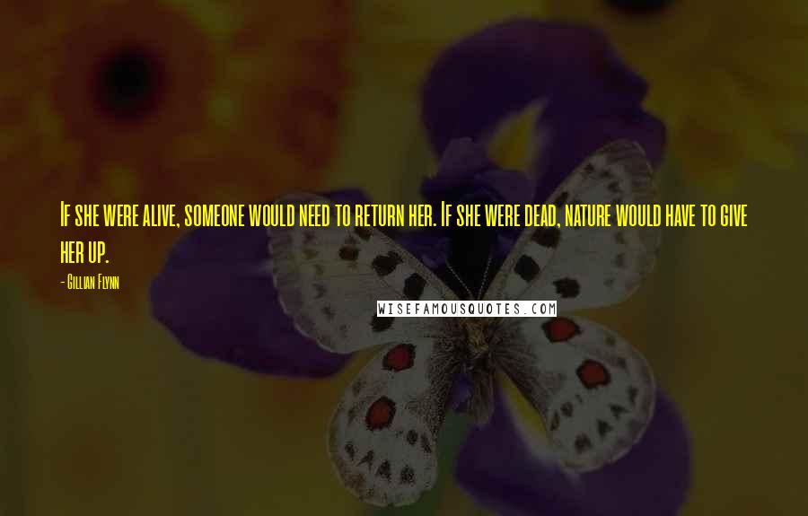 Gillian Flynn Quotes: If she were alive, someone would need to return her. If she were dead, nature would have to give her up.