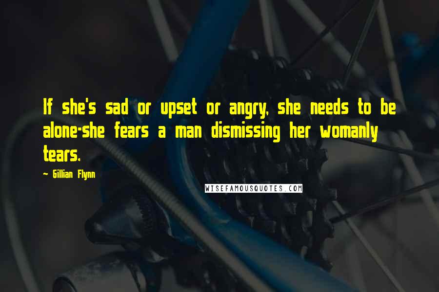 Gillian Flynn Quotes: If she's sad or upset or angry, she needs to be alone-she fears a man dismissing her womanly tears.