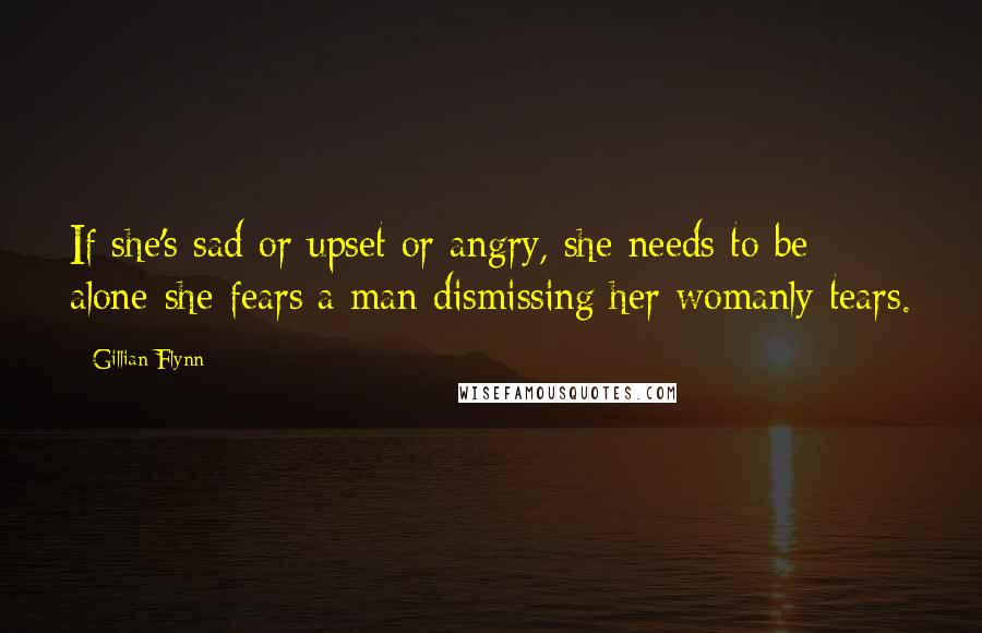 Gillian Flynn Quotes: If she's sad or upset or angry, she needs to be alone-she fears a man dismissing her womanly tears.