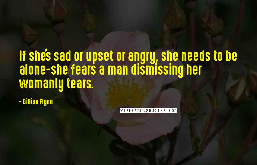 Gillian Flynn Quotes: If she's sad or upset or angry, she needs to be alone-she fears a man dismissing her womanly tears.