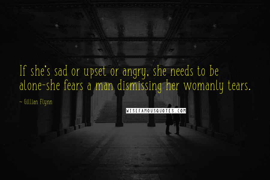 Gillian Flynn Quotes: If she's sad or upset or angry, she needs to be alone-she fears a man dismissing her womanly tears.