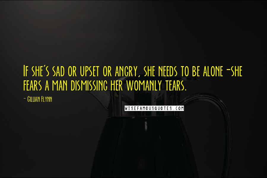 Gillian Flynn Quotes: If she's sad or upset or angry, she needs to be alone-she fears a man dismissing her womanly tears.