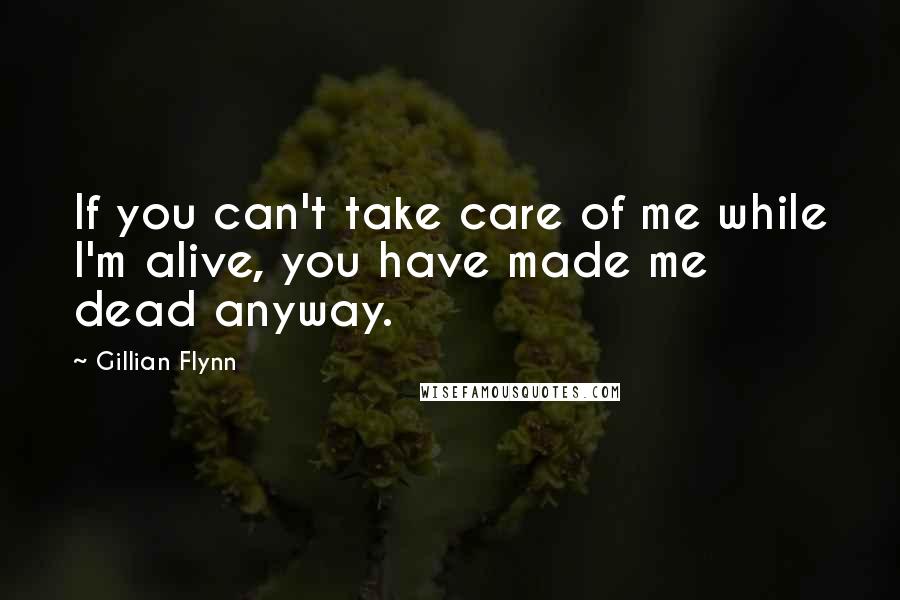 Gillian Flynn Quotes: If you can't take care of me while I'm alive, you have made me dead anyway.