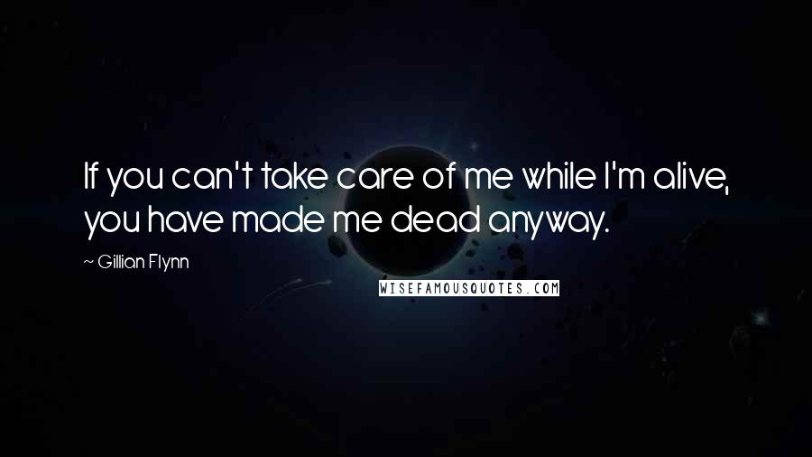 Gillian Flynn Quotes: If you can't take care of me while I'm alive, you have made me dead anyway.