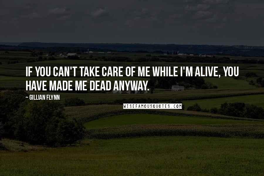Gillian Flynn Quotes: If you can't take care of me while I'm alive, you have made me dead anyway.