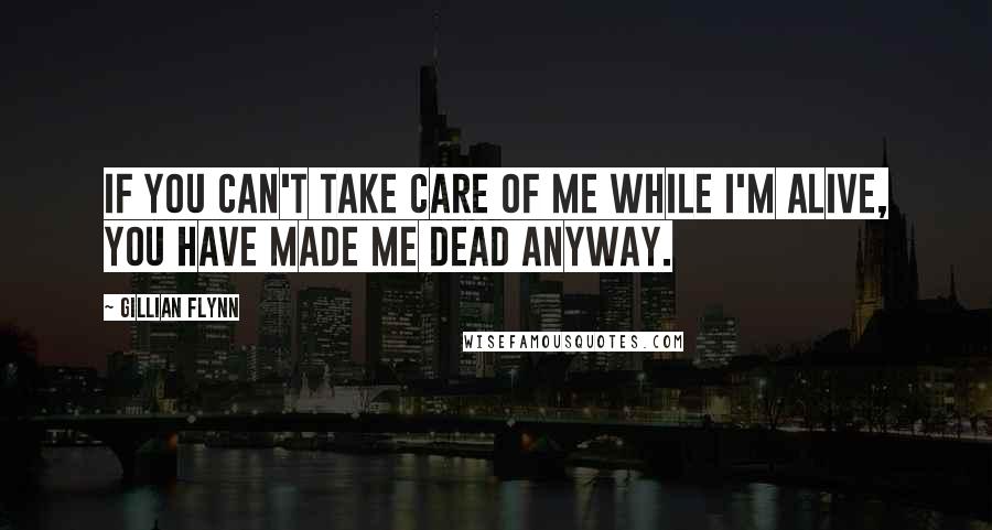 Gillian Flynn Quotes: If you can't take care of me while I'm alive, you have made me dead anyway.