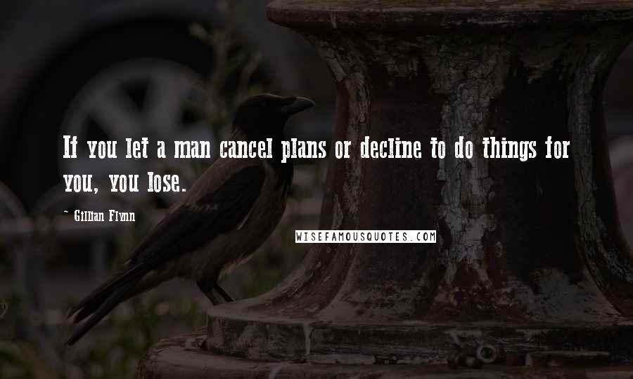 Gillian Flynn Quotes: If you let a man cancel plans or decline to do things for you, you lose.
