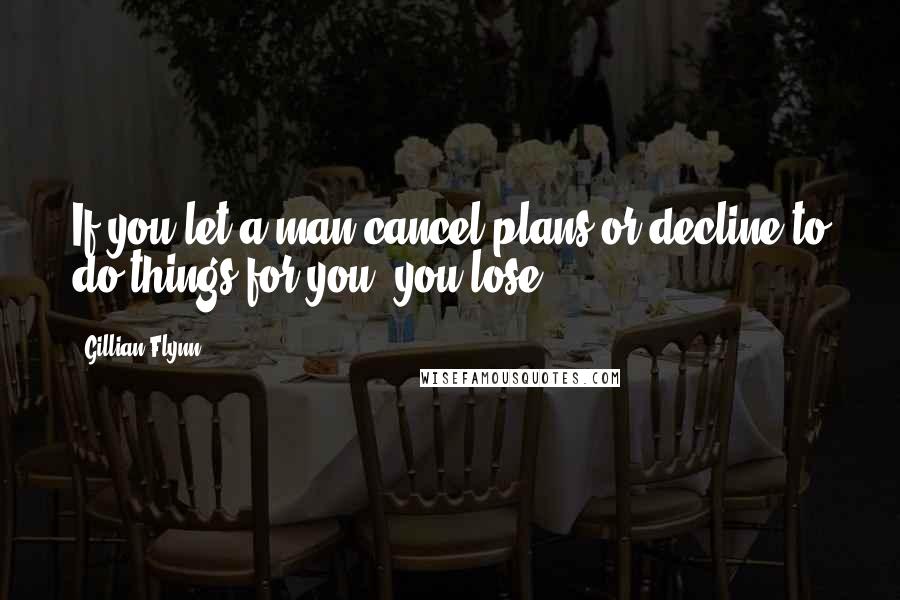 Gillian Flynn Quotes: If you let a man cancel plans or decline to do things for you, you lose.