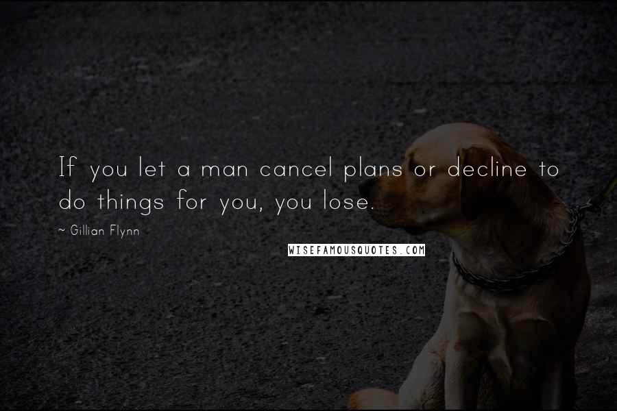 Gillian Flynn Quotes: If you let a man cancel plans or decline to do things for you, you lose.