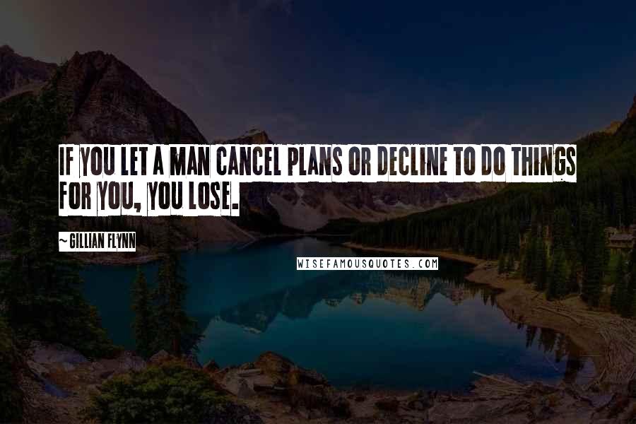 Gillian Flynn Quotes: If you let a man cancel plans or decline to do things for you, you lose.