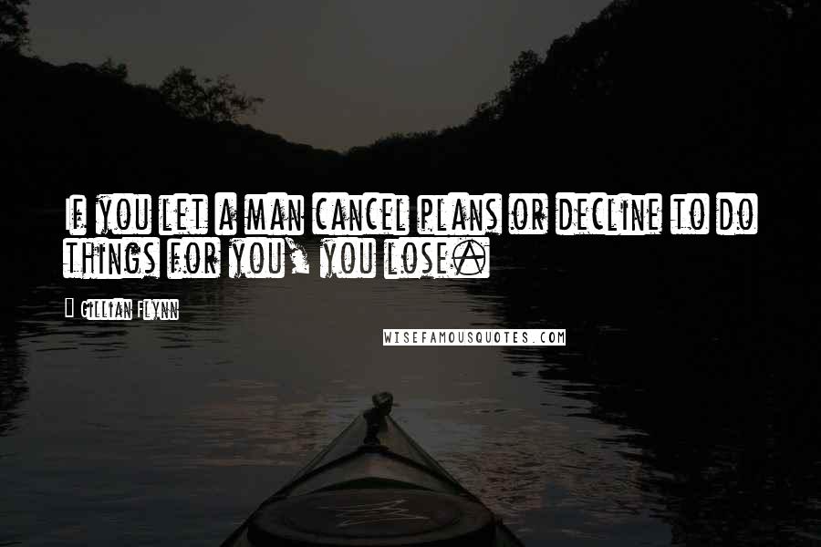 Gillian Flynn Quotes: If you let a man cancel plans or decline to do things for you, you lose.