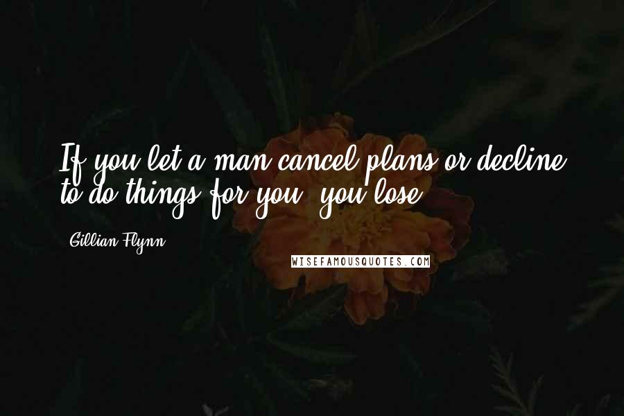 Gillian Flynn Quotes: If you let a man cancel plans or decline to do things for you, you lose.