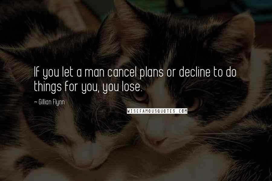 Gillian Flynn Quotes: If you let a man cancel plans or decline to do things for you, you lose.