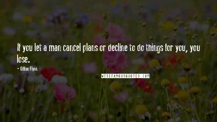 Gillian Flynn Quotes: If you let a man cancel plans or decline to do things for you, you lose.