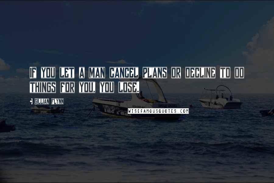 Gillian Flynn Quotes: If you let a man cancel plans or decline to do things for you, you lose.