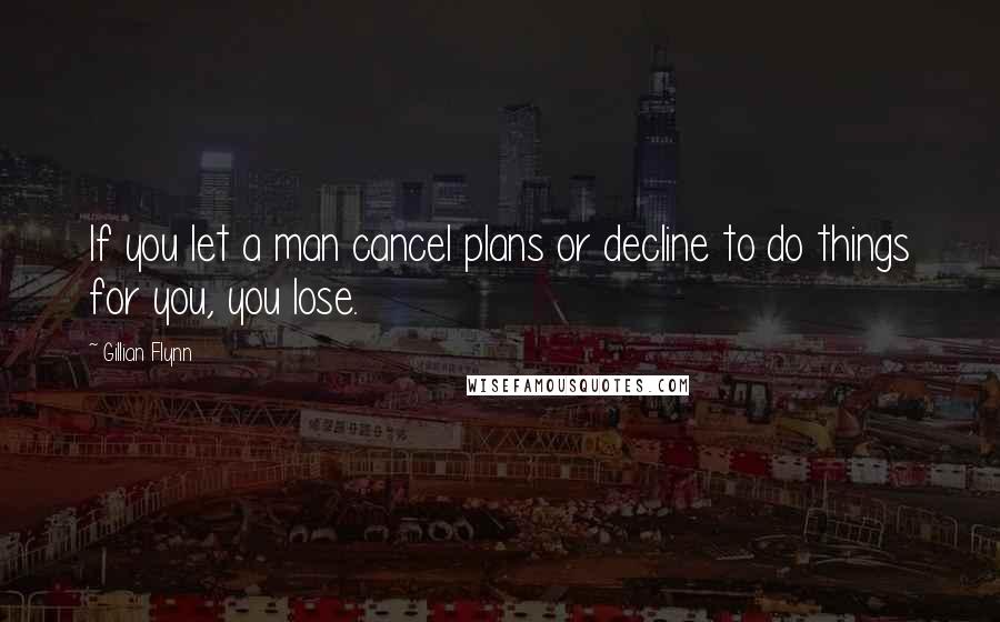 Gillian Flynn Quotes: If you let a man cancel plans or decline to do things for you, you lose.