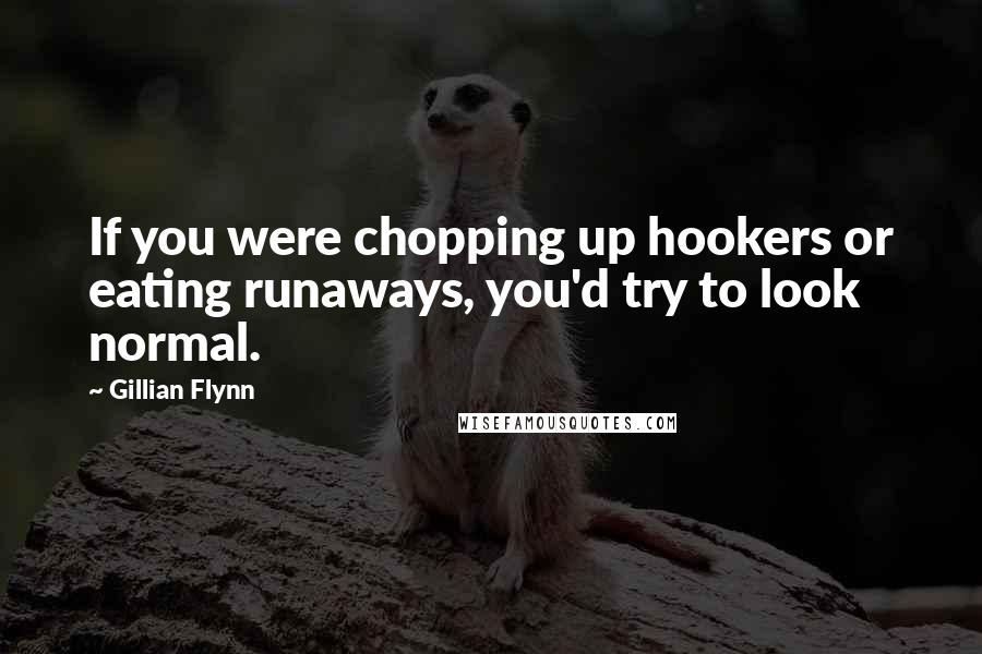 Gillian Flynn Quotes: If you were chopping up hookers or eating runaways, you'd try to look normal.