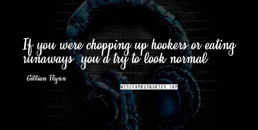 Gillian Flynn Quotes: If you were chopping up hookers or eating runaways, you'd try to look normal.