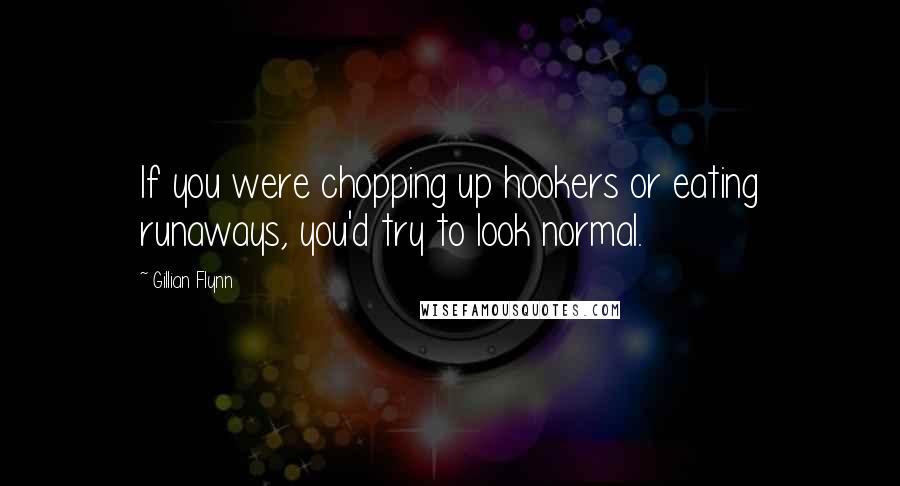 Gillian Flynn Quotes: If you were chopping up hookers or eating runaways, you'd try to look normal.