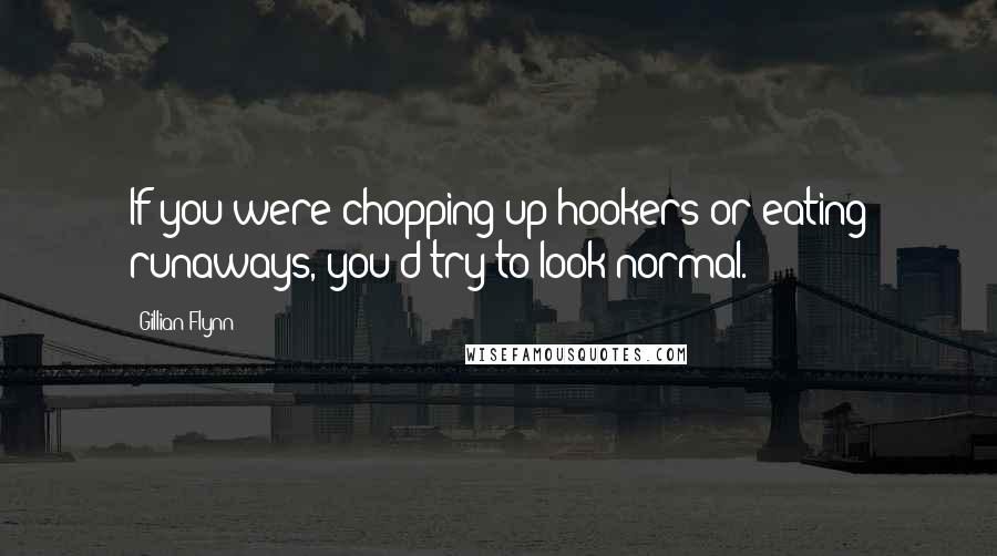 Gillian Flynn Quotes: If you were chopping up hookers or eating runaways, you'd try to look normal.