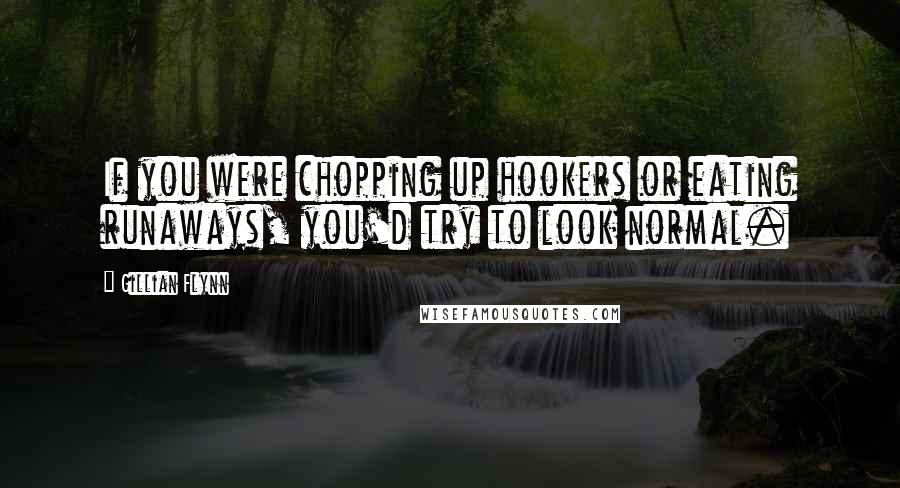 Gillian Flynn Quotes: If you were chopping up hookers or eating runaways, you'd try to look normal.
