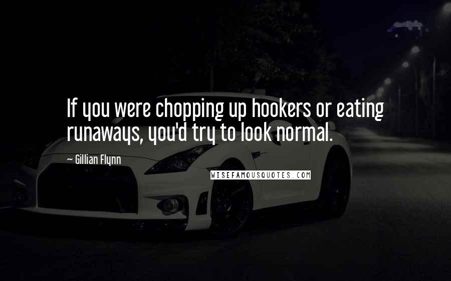 Gillian Flynn Quotes: If you were chopping up hookers or eating runaways, you'd try to look normal.