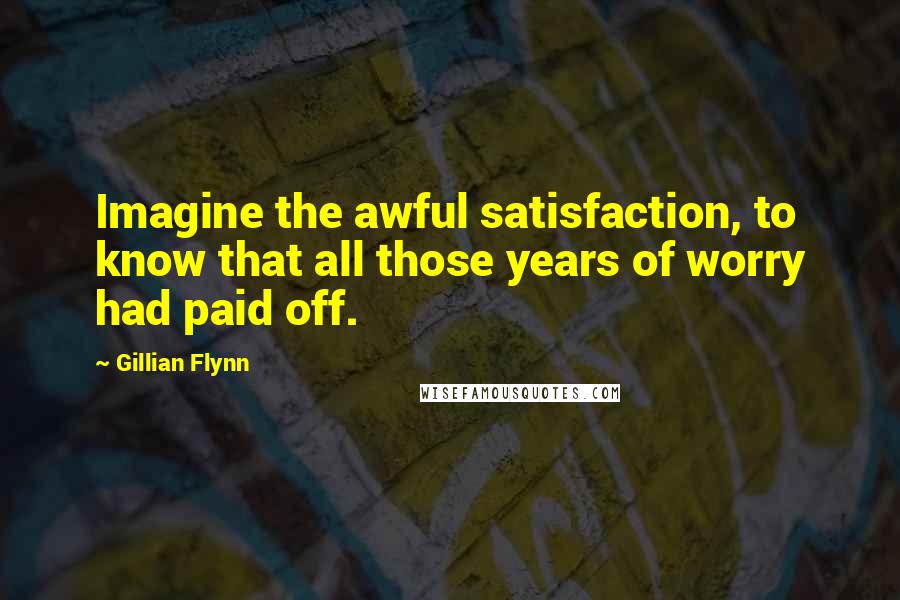 Gillian Flynn Quotes: Imagine the awful satisfaction, to know that all those years of worry had paid off.