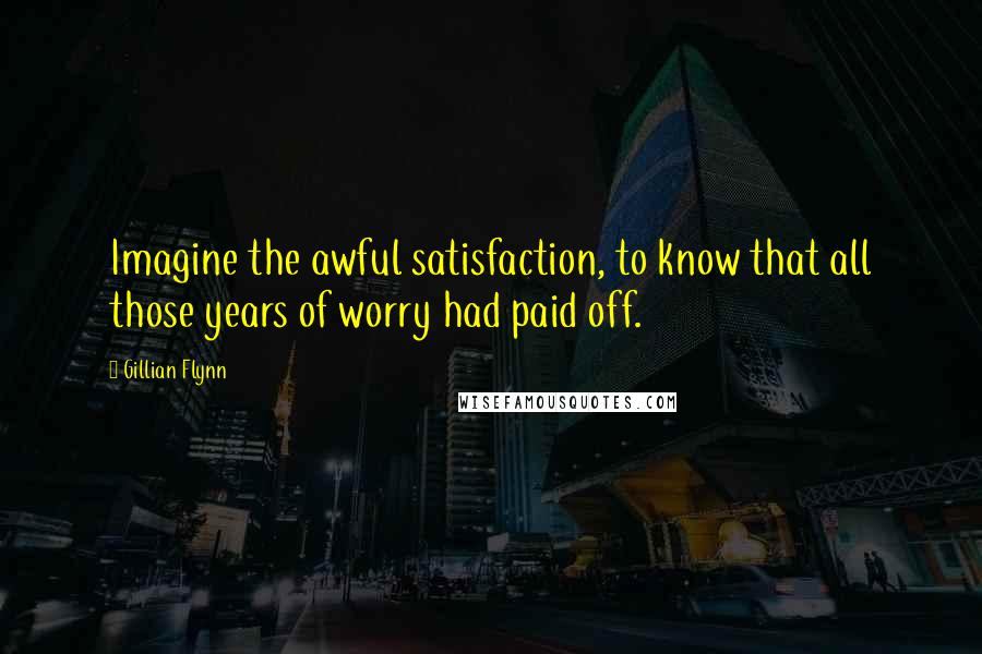 Gillian Flynn Quotes: Imagine the awful satisfaction, to know that all those years of worry had paid off.