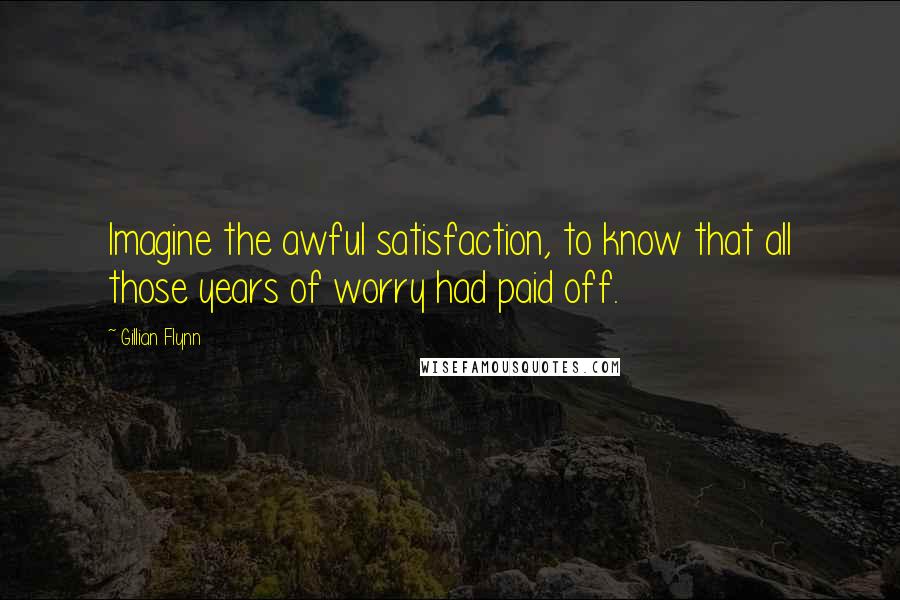 Gillian Flynn Quotes: Imagine the awful satisfaction, to know that all those years of worry had paid off.