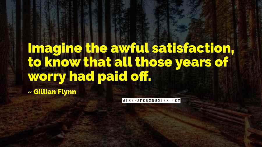 Gillian Flynn Quotes: Imagine the awful satisfaction, to know that all those years of worry had paid off.