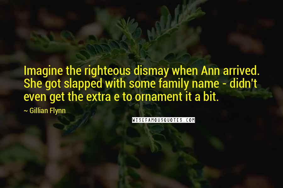 Gillian Flynn Quotes: Imagine the righteous dismay when Ann arrived. She got slapped with some family name - didn't even get the extra e to ornament it a bit.